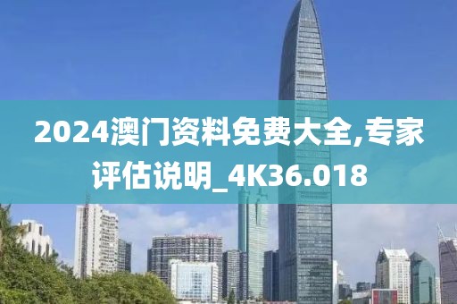 2024澳门资料免费大全,专家评估说明_4K36.018