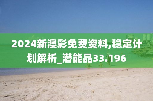2024新澳彩免费资料,稳定计划解析_潜能品33.196