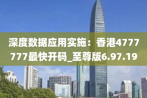 深度数据应用实施：香港4777777最快开码_至尊版6.97.19