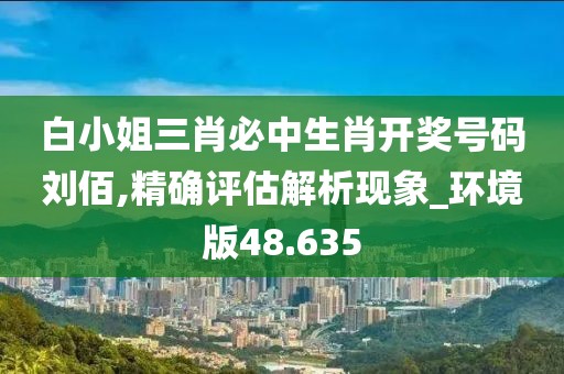 白小姐三肖必中生肖开奖号码刘佰,精确评估解析现象_环境版48.635