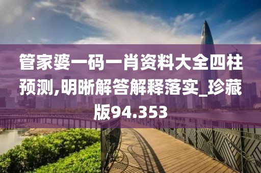 管家婆一码一肖资料大全四柱预测,明晰解答解释落实_珍藏版94.353