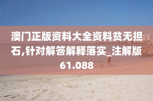 澳门正版资料大全资料贫无担石,针对解答解释落实_注解版61.088