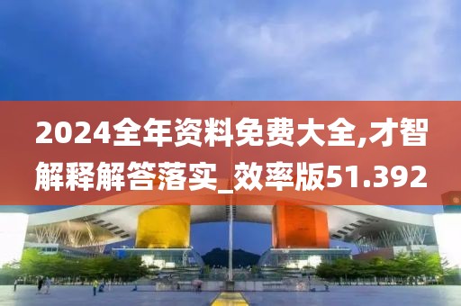 2024全年资料免费大全,才智解释解答落实_效率版51.392
