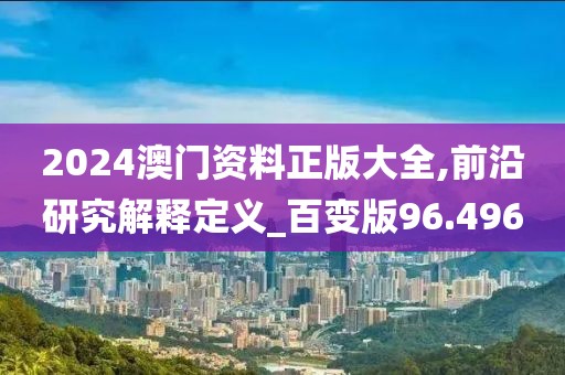 2024澳门资料正版大全,前沿研究解释定义_百变版96.496