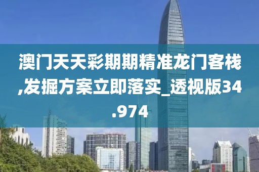 澳门天天彩期期精准龙门客栈,发掘方案立即落实_透视版34.974