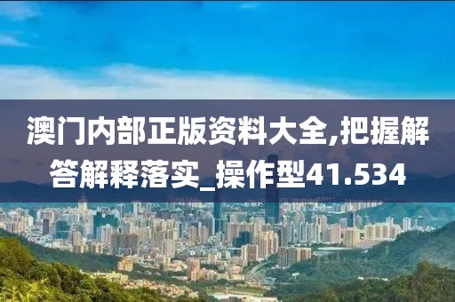 澳门内部正版资料大全,把握解答解释落实_操作型41.534