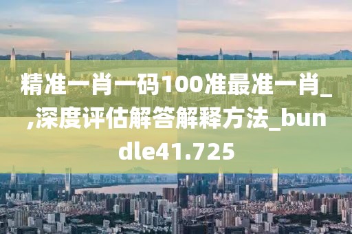 精准一肖一码100准最准一肖_,深度评估解答解释方法_bundle41.725