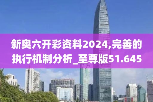 新奥六开彩资料2024,完善的执行机制分析_至尊版51.645