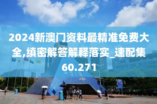 2024新澳门资料最精准免费大全,缜密解答解释落实_速配集60.271