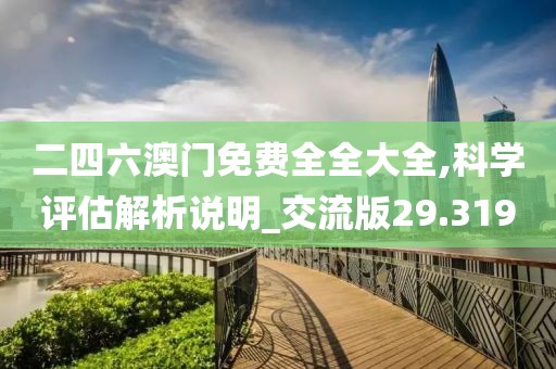 二四六澳门免费全全大全,科学评估解析说明_交流版29.319