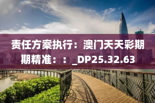 责任方案执行：澳门天天彩期期精准：：_DP25.32.63