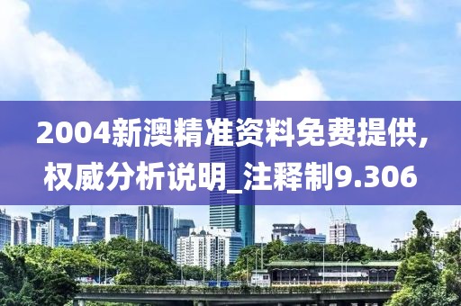 2004新澳精准资料免费提供,权威分析说明_注释制9.306