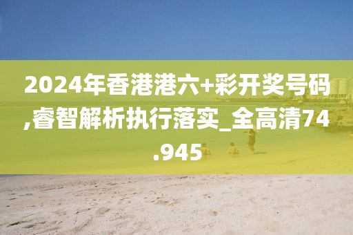 2024年香港港六+彩开奖号码,睿智解析执行落实_全高清74.945