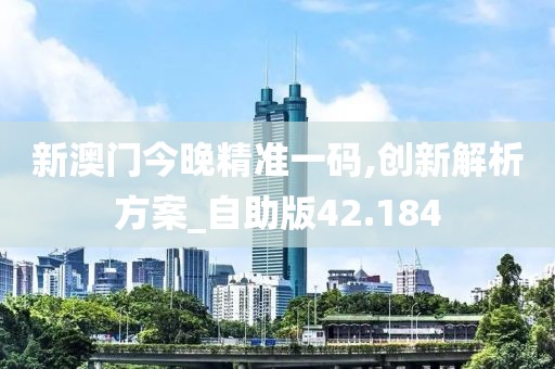新澳门今晚精准一码,创新解析方案_自助版42.184