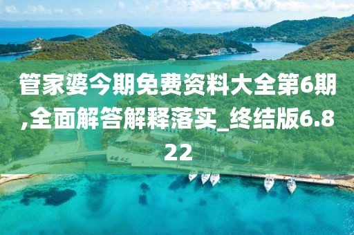 管家婆今期免费资料大全第6期,全面解答解释落实_终结版6.822