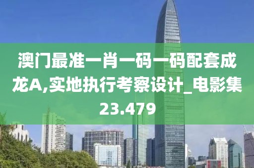 澳门最准一肖一码一码配套成龙A,实地执行考察设计_电影集23.479