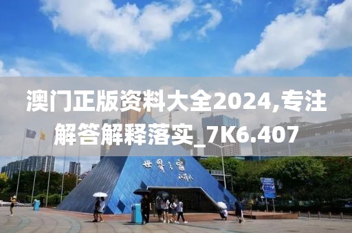 澳门正版资料大全2024,专注解答解释落实_7K6.407