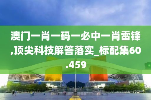 澳门一肖一码一必中一肖雷锋,顶尖科技解答落实_标配集60.459