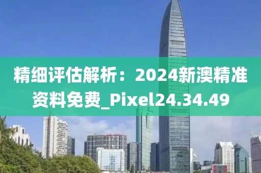 精细评估解析：2024新澳精准资料免费_Pixel24.34.49