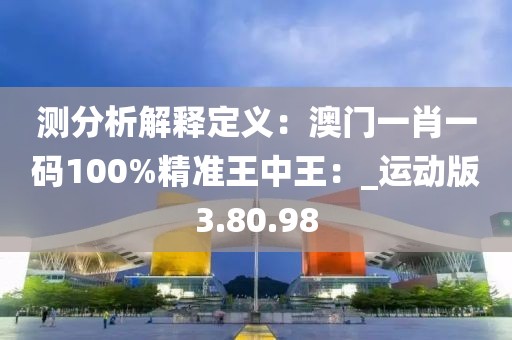 测分析解释定义：澳门一肖一码100%精准王中王：_运动版3.80.98