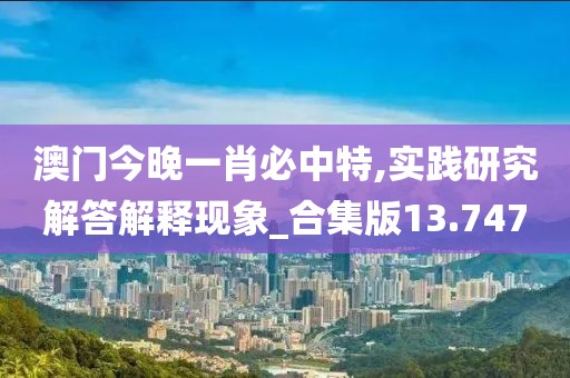 澳门今晚一肖必中特,实践研究解答解释现象_合集版13.747