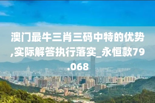 澳门最牛三肖三码中特的优势,实际解答执行落实_永恒款79.068