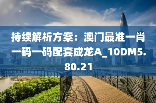 持续解析方案：澳门最准一肖一码一码配套成龙A_10DM5.80.21