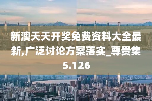 新澳天天开奖免费资料大全最新,广泛讨论方案落实_尊贵集5.126
