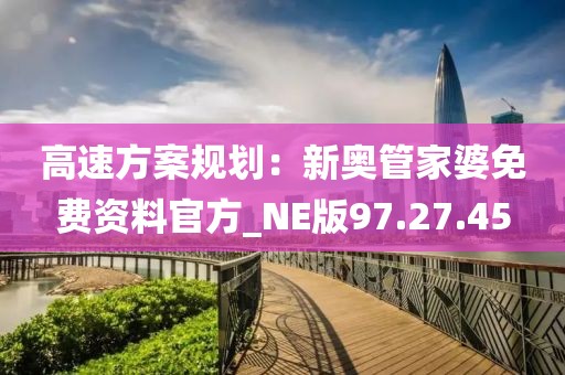 高速方案规划：新奥管家婆免费资料官方_NE版97.27.45