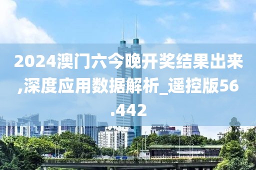 2024澳门六今晚开奖结果出来,深度应用数据解析_遥控版56.442