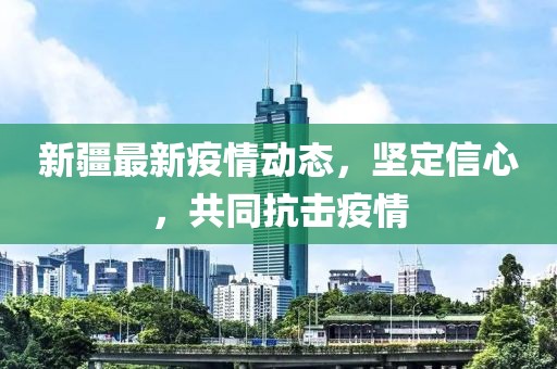 新疆最新疫情动态，坚定信心，共同抗击疫情