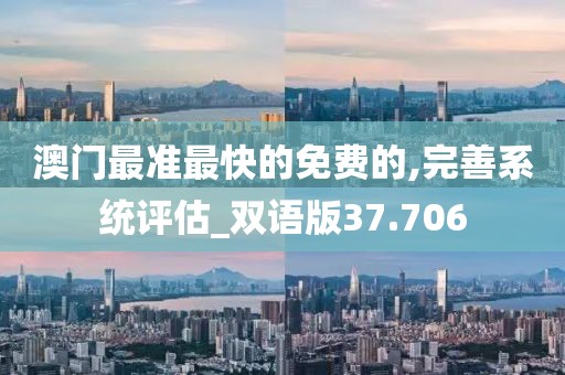 澳门最准最快的免费的,完善系统评估_双语版37.706