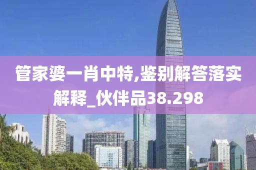 管家婆一肖中特,鉴别解答落实解释_伙伴品38.298