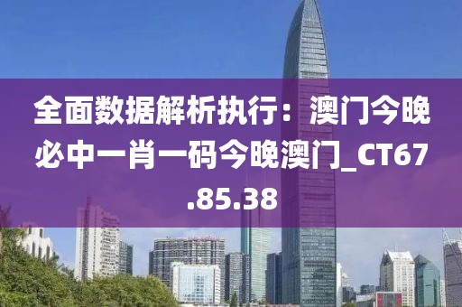 全面数据解析执行：澳门今晚必中一肖一码今晚澳门_CT67.85.38