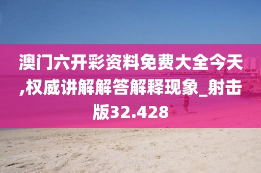 澳门六开彩资料免费大全今天,权威讲解解答解释现象_射击版32.428