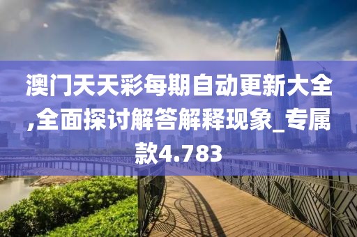 澳门天天彩每期自动更新大全,全面探讨解答解释现象_专属款4.783