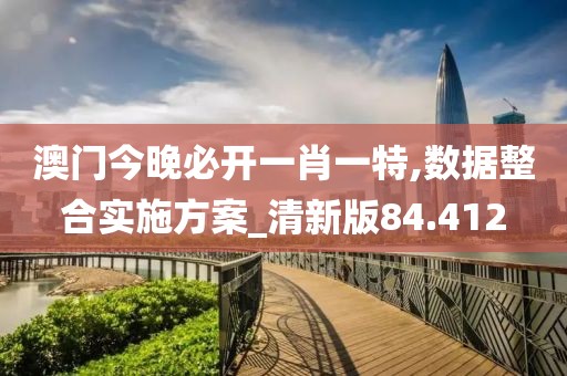 澳门今晚必开一肖一特,数据整合实施方案_清新版84.412