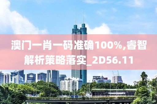 澳门一肖一码准确100%,睿智解析策略落实_2D56.11