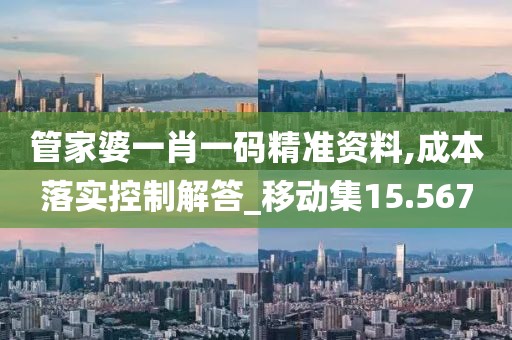 管家婆一肖一码精准资料,成本落实控制解答_移动集15.567