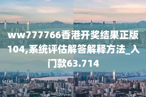 ww777766香港开奖结果正版104,系统评估解答解释方法_入门款63.714