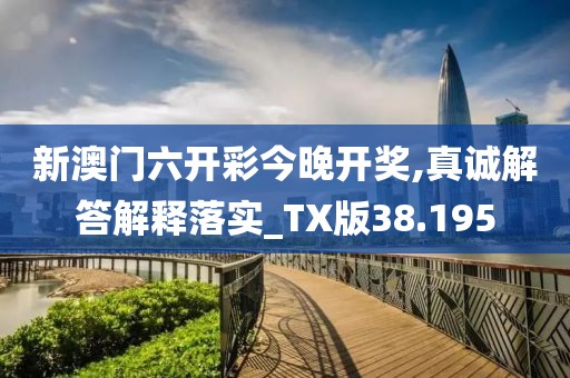 新澳门六开彩今晚开奖,真诚解答解释落实_TX版38.195