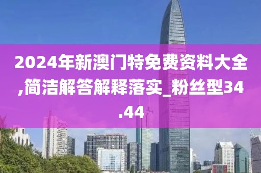 2024年新澳门特免费资料大全,简洁解答解释落实_粉丝型34.44