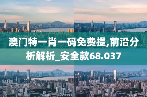 澳门特一肖一码免费提,前沿分析解析_安全款68.037