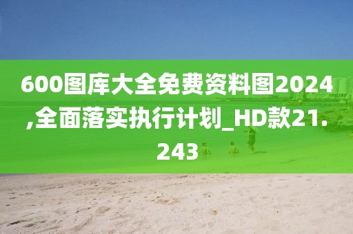 600图库大全免费资料图2024,全面落实执行计划_HD款21.243