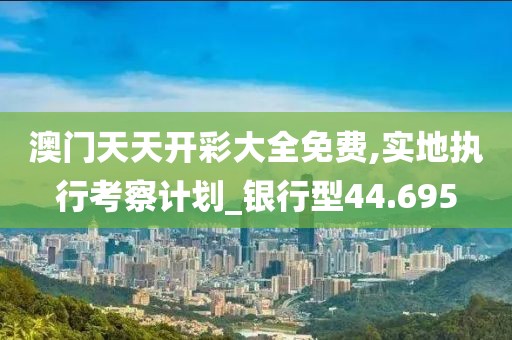 澳门天天开彩大全免费,实地执行考察计划_银行型44.695