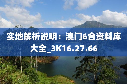 实地解析说明：澳门6合资料库大全_3K16.27.66