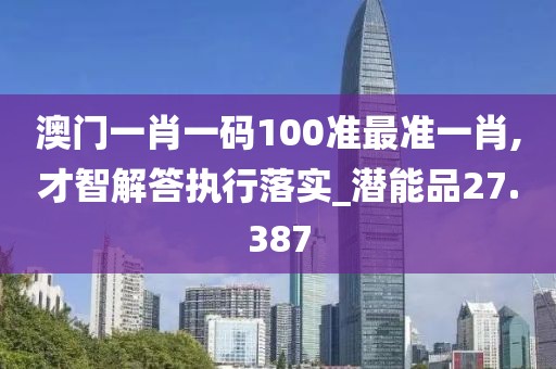 澳门一肖一码100准最准一肖,才智解答执行落实_潜能品27.387