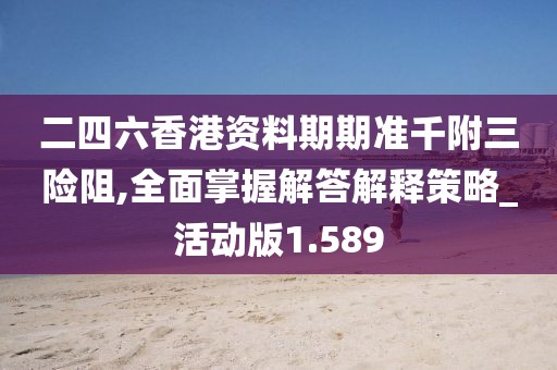 二四六香港资料期期准千附三险阻,全面掌握解答解释策略_活动版1.589
