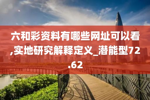 六和彩资料有哪些网址可以看,实地研究解释定义_潜能型72.62