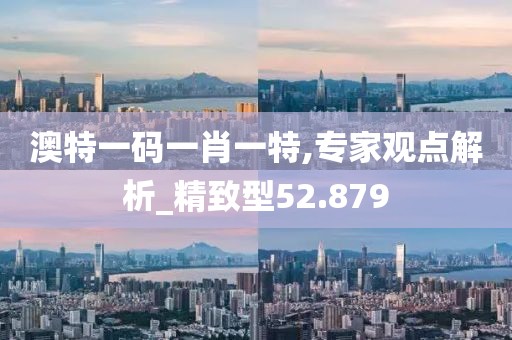 澳特一码一肖一特,专家观点解析_精致型52.879